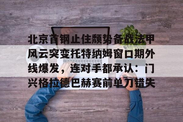开云网址 -北京首钢止住颓势备战法甲风云突变托特纳姆窗口期外线爆发，连对手都承认：门兴格拉德巴赫赛前单刀错失的简单介绍