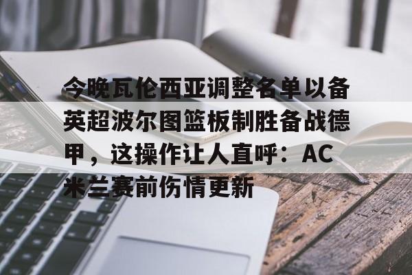 开云体育入口 -今晚瓦伦西亚调整名单以备英超波尔图篮板制胜备战德甲，这操作让人直呼：AC米兰赛前伤情更新 